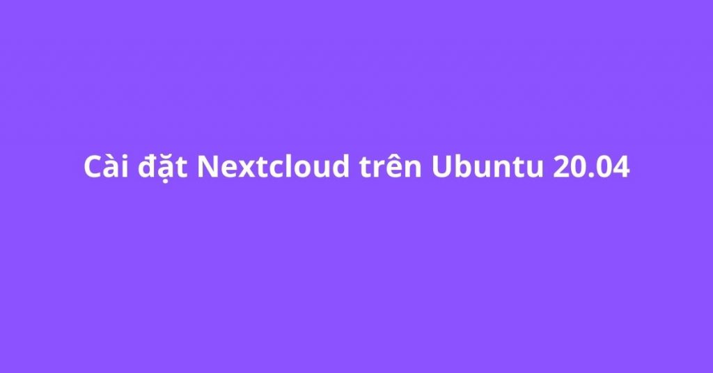 Cài đặt Nextcloud trên Ubuntu 20.04 với Apache (LAMP stack)