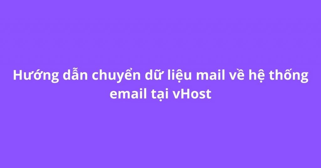 Hướng dẫn chuyển dữ liệu mail về hệ thống email tại vHost