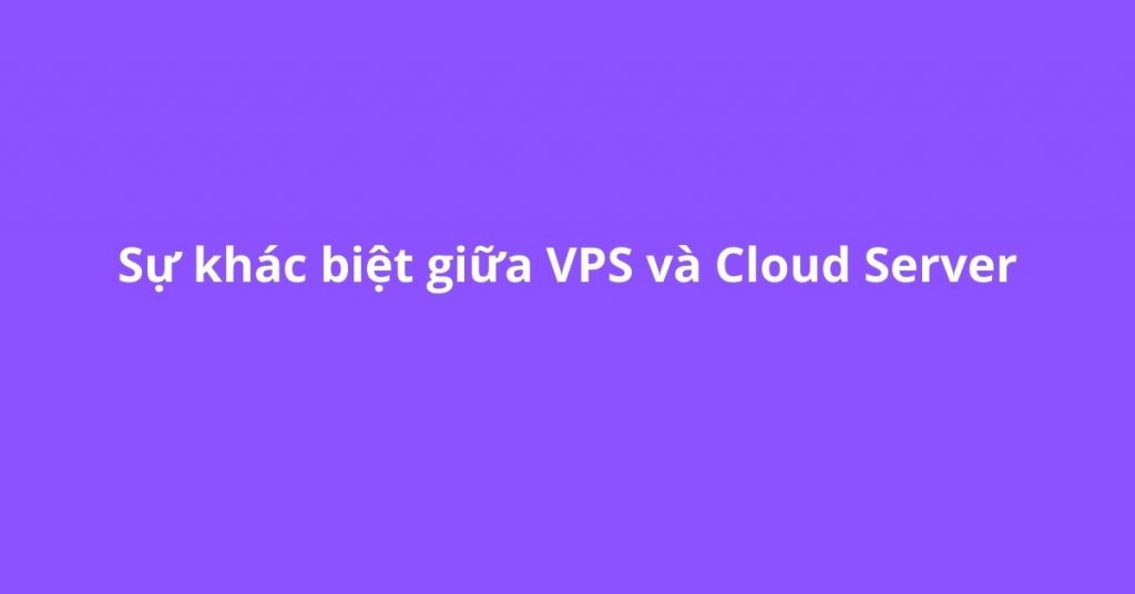Sự khác biệt giữa VPS và Cloud Server