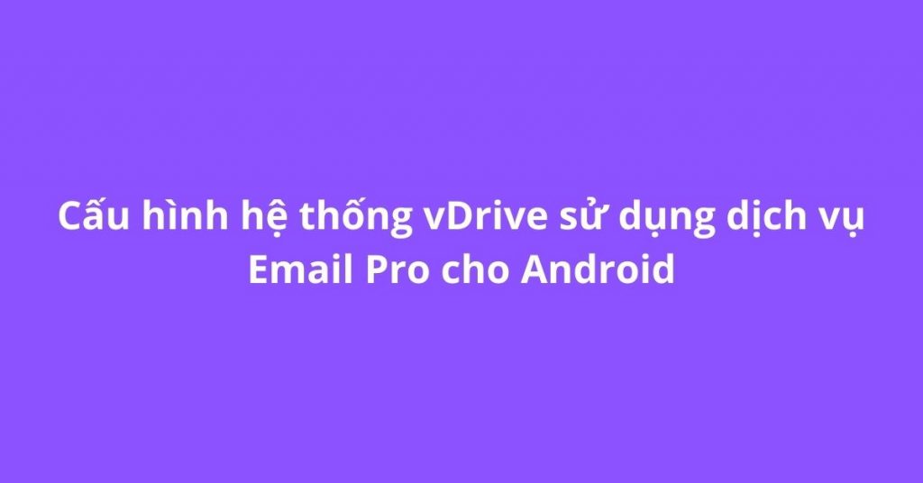 Cấu hình vDrive dịch vụ Email Pro cho Android