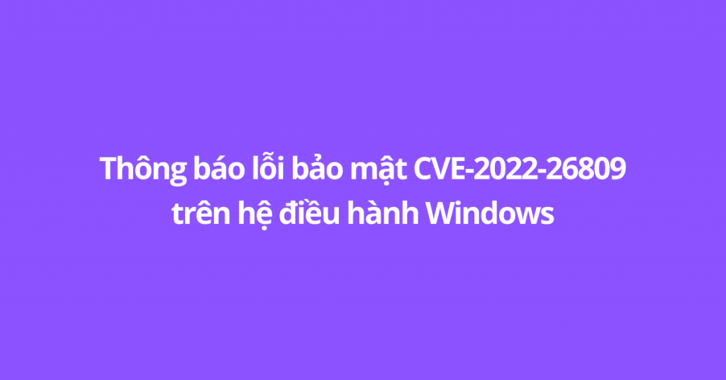 Thong bao loi bao mat CVE-2022-26809 tren he dieu hanh Windows