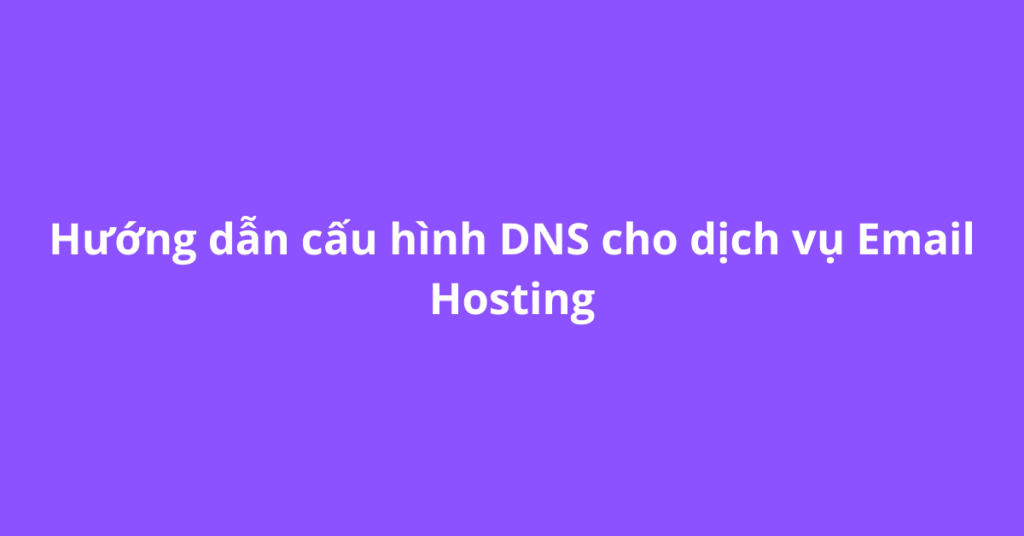 Hướng dẫn cấu hình DNS cho dịch vụ Email Hosting