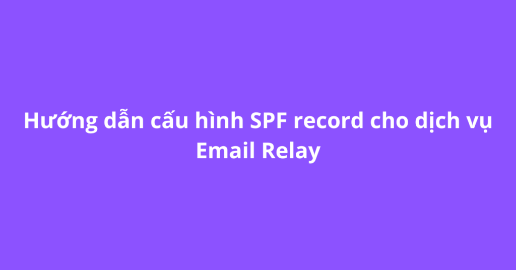 Hướng dẫn cấu hình SPF record cho dịch vụ Email Relay