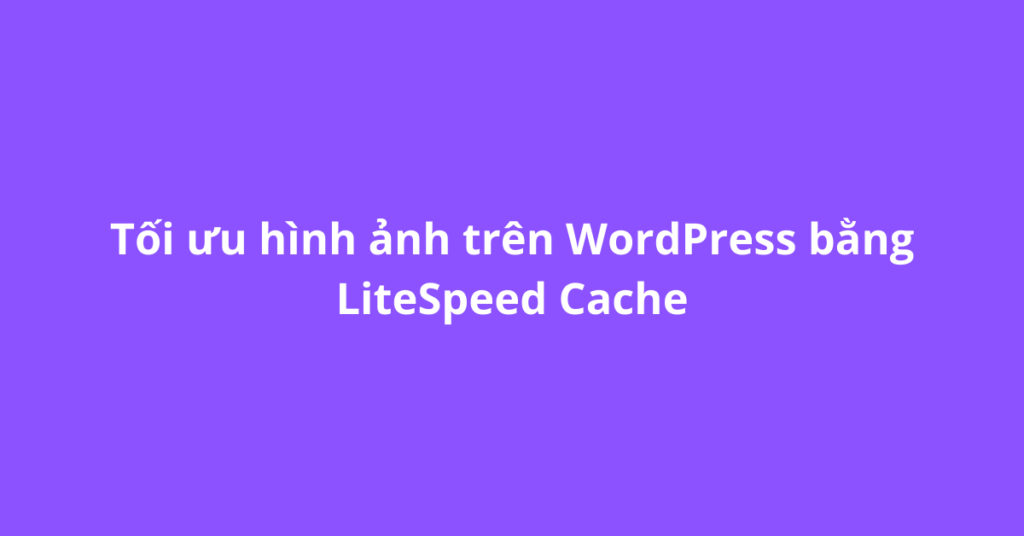 Tối ưu hình ảnh trên WordPress bằng LiteSpeed Cache