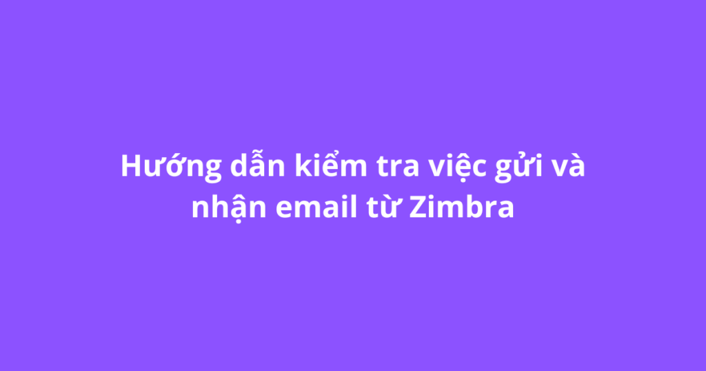 Hướng dẫn kiểm tra việc gửi và nhận email từ Zimbra