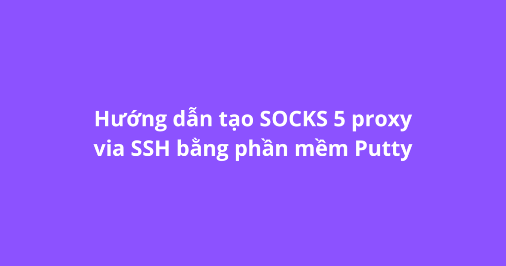 Hướng dẫn tạo SOCKS 5 proxy via SSH bằng phần mềm Putty