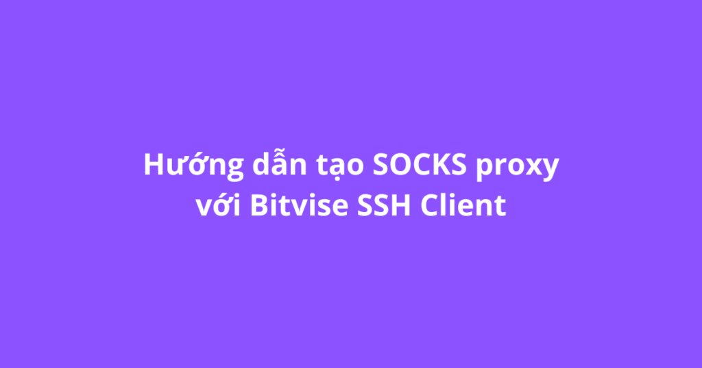 Hướng dẫn tạo SOCKS proxy với Bitvise SSH Client