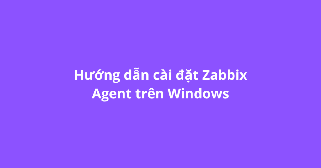 Hướng dẫn cài đặt Zabbix Agent trên Windows