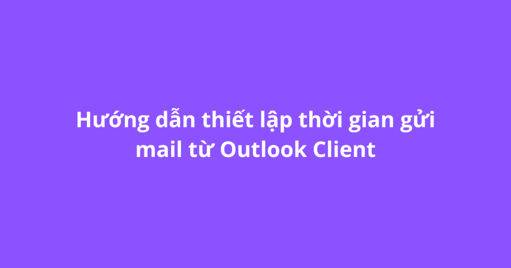 Hướng dẫn thiết lập thời gian gửi mail từ Outlook Client